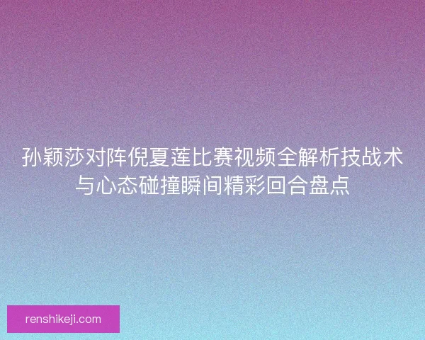 孙颖莎对阵倪夏莲比赛视频全解析技战术与心态碰撞瞬间精彩回合盘点 孙颖莎对阵倪夏莲比赛视频全解析技战术与心态碰撞瞬间精彩回合盘点