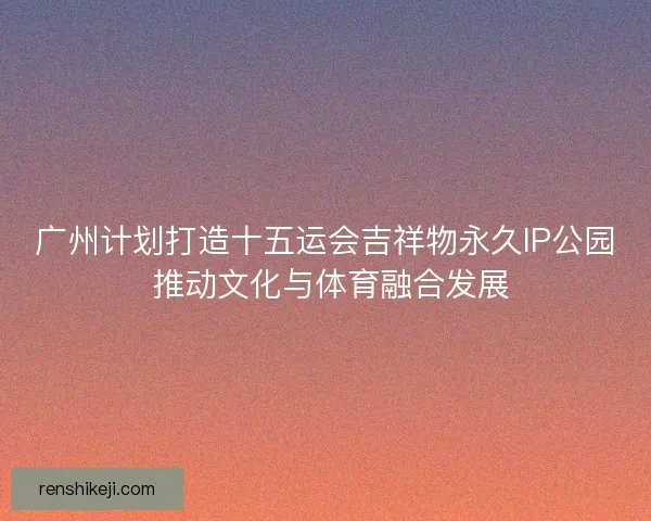 广州计划打造十五运会吉祥物永久IP公园 推动文化与体育融合发展