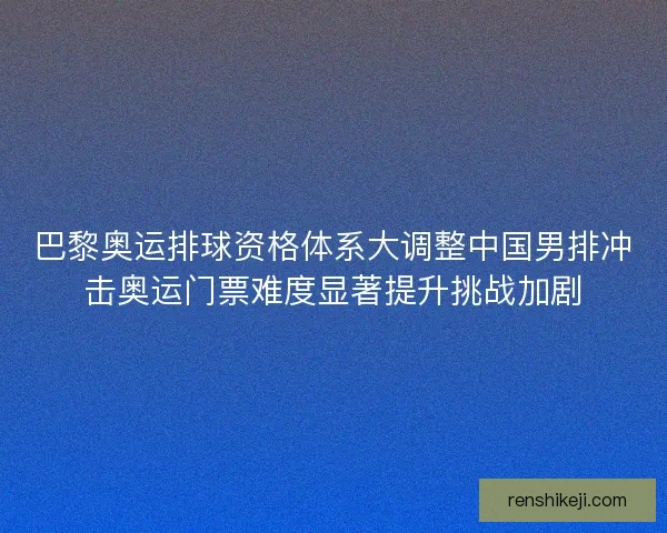 巴黎奥运排球资格体系大调整中国男排冲击奥运门票难度显著提升挑战加剧 巴黎奥运排球资格体系大调整中国男排冲击奥运门票难度显著提升挑战加剧