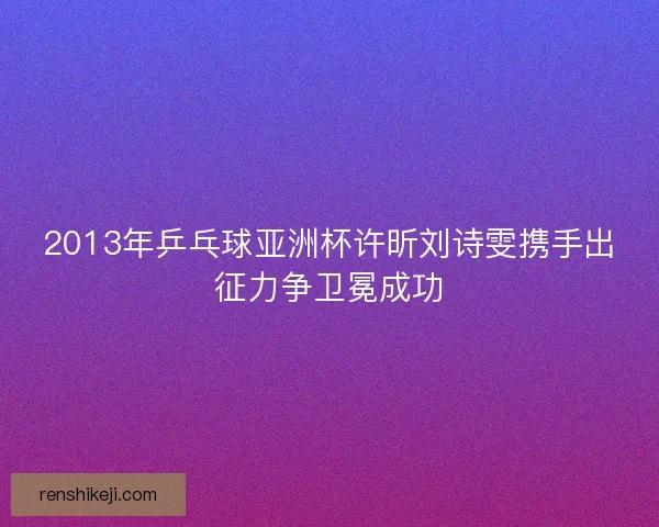 2013年乒乓球亚洲杯许昕刘诗雯携手出征力争卫冕成功