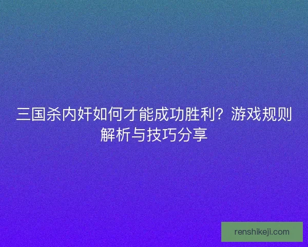三国杀内奸如何才能成功胜利？游戏规则解析与技巧分享