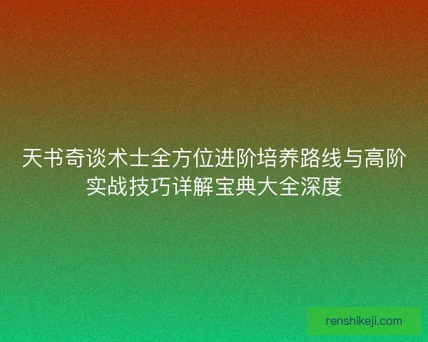 天书奇谈术士全方位进阶培养路线与高阶实战技巧详解宝典大全深度