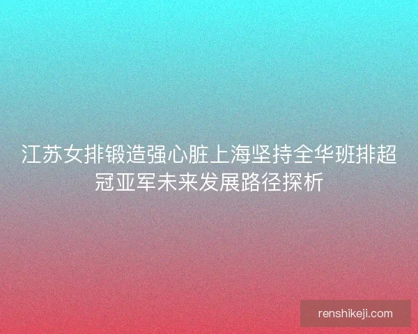 江苏女排锻造强心脏上海坚持全华班排超冠亚军未来发展路径探析